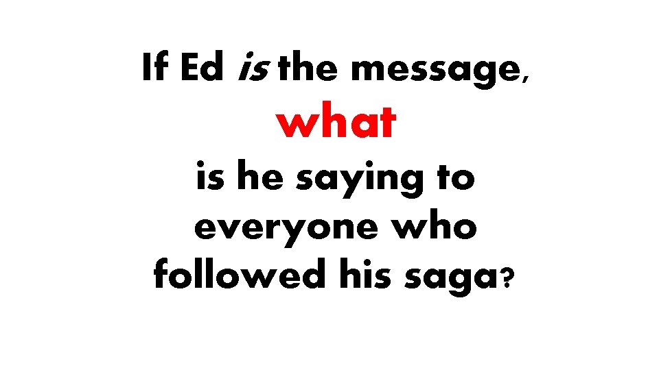 If Ed is the message, what is he saying to everyone who followed his