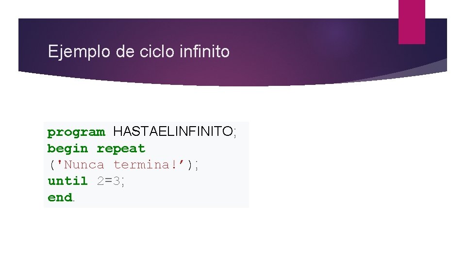 Ejemplo de ciclo infinito program HASTAELINFINITO; begin repeat ('Nunca termina!’); until 2=3; end. 