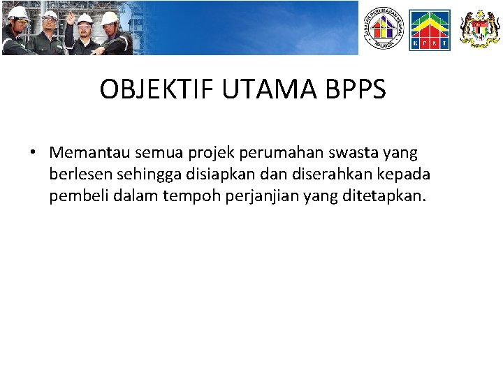 OBJEKTIF UTAMA BPPS • Memantau semua projek perumahan swasta yang berlesen sehingga disiapkan diserahkan