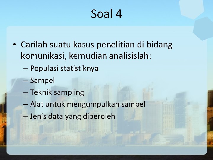 Soal 4 • Carilah suatu kasus penelitian di bidang komunikasi, kemudian analisislah: – Populasi