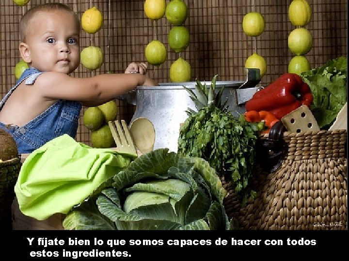 Y fíjate bien lo que somos capaces de hacer con todos estos ingredientes. 