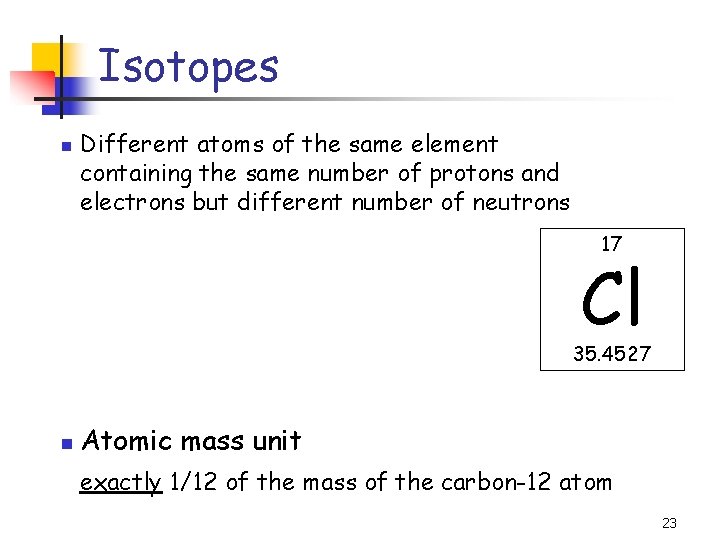 Isotopes n Different atoms of the same element containing the same number of protons