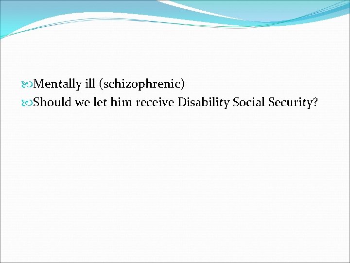  Mentally ill (schizophrenic) Should we let him receive Disability Social Security? 