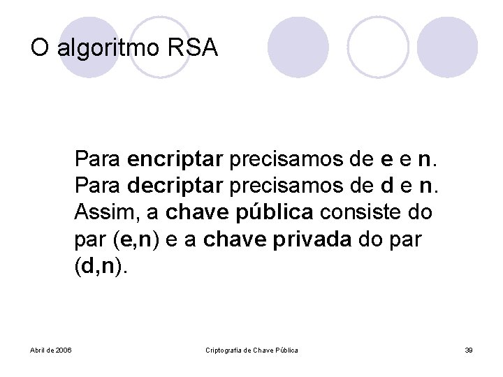 O algoritmo RSA Para encriptar precisamos de e e n. Para decriptar precisamos de