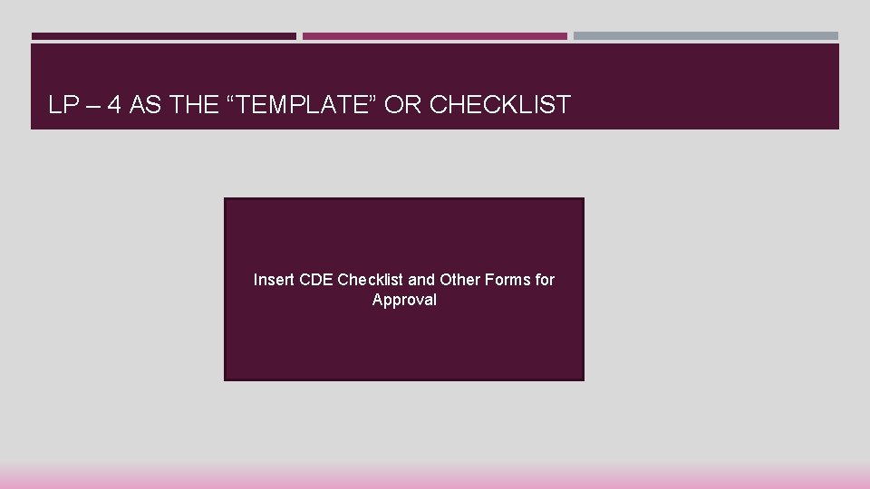 LP – 4 AS THE “TEMPLATE” OR CHECKLIST Insert CDE Checklist and Other Forms