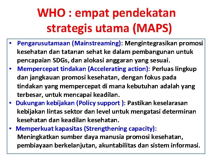 WHO : empat pendekatan strategis utama (MAPS) • Pengarusutamaan (Mainstreaming): Mengintegrasikan promosi kesehatan dan
