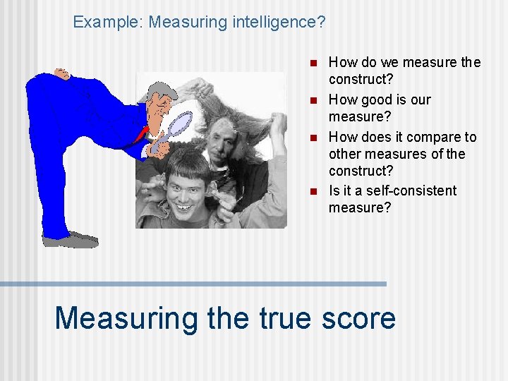 Example: Measuring intelligence? n n How do we measure the construct? How good is