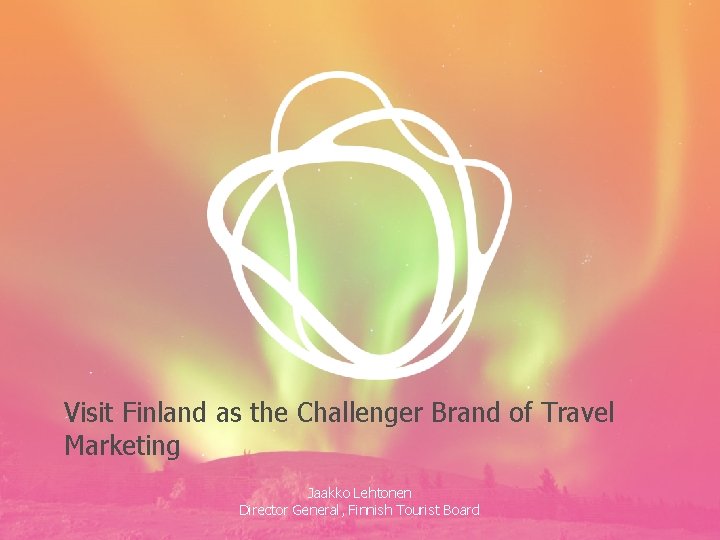 Visit Finland as the Challenger Brand of Travel Marketing Jaakko Lehtonen Director General, Finnish Visit Finland as the Challenger Brand of Travel Marketing Jaakko Lehtonen Director General, Finnish