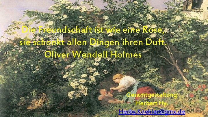 Die Freundschaft ist wie eine Rose, sie schenkt allen Dingen ihren Duft. Oliver Wendell