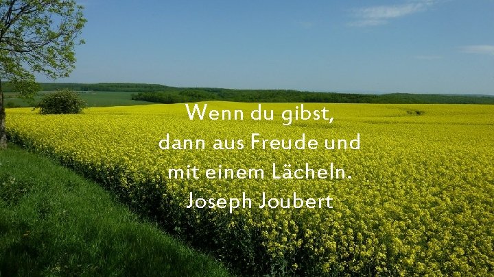 Wenn du gibst, dann aus Freude und mit einem Lächeln. Joseph Joubert 