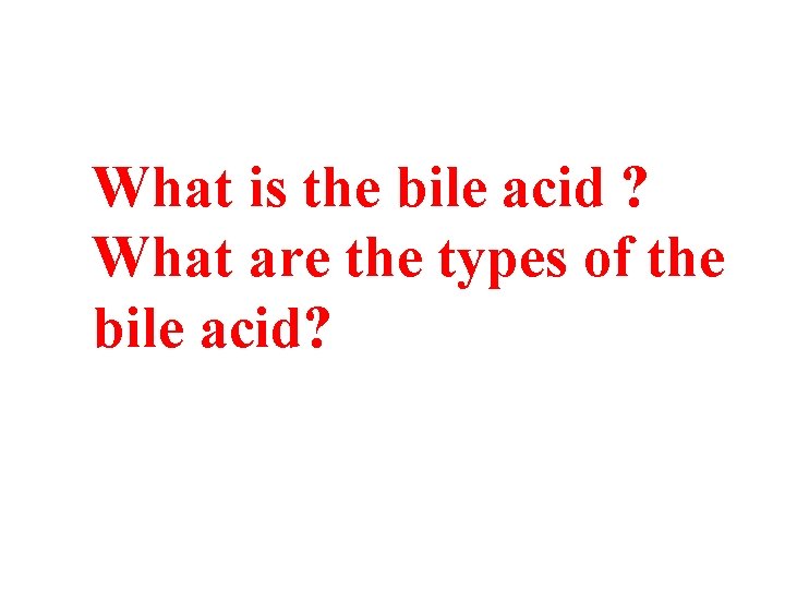 What is the bile acid ? What are the types of the bile acid? What is the bile acid ? What are the types of the bile acid?