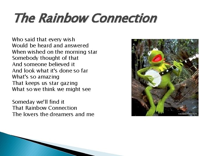 The Rainbow Connection Who said that every wish Would be heard answered When wished