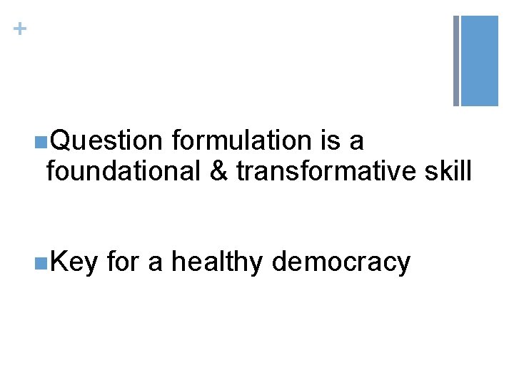 + n. Question formulation is a foundational & transformative skill n. Key for a