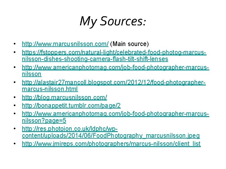 My Sources: • http: //www. marcusnilsson. com/ (Main source) • https: //fstoppers. com/natural-light/celebrated-food-photog-marcusnilsson-dishes-shooting-camera-flash-tilt-shift-lenses • My Sources: • http: //www. marcusnilsson. com/ (Main source) • https: //fstoppers. com/natural-light/celebrated-food-photog-marcusnilsson-dishes-shooting-camera-flash-tilt-shift-lenses •