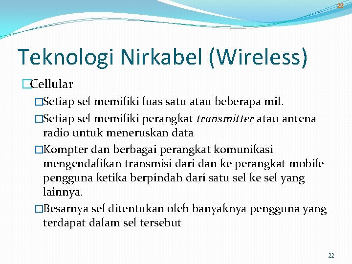 22 Teknologi Nirkabel (Wireless) �Cellular �Setiap sel memiliki luas satu atau beberapa mil. �Setiap
