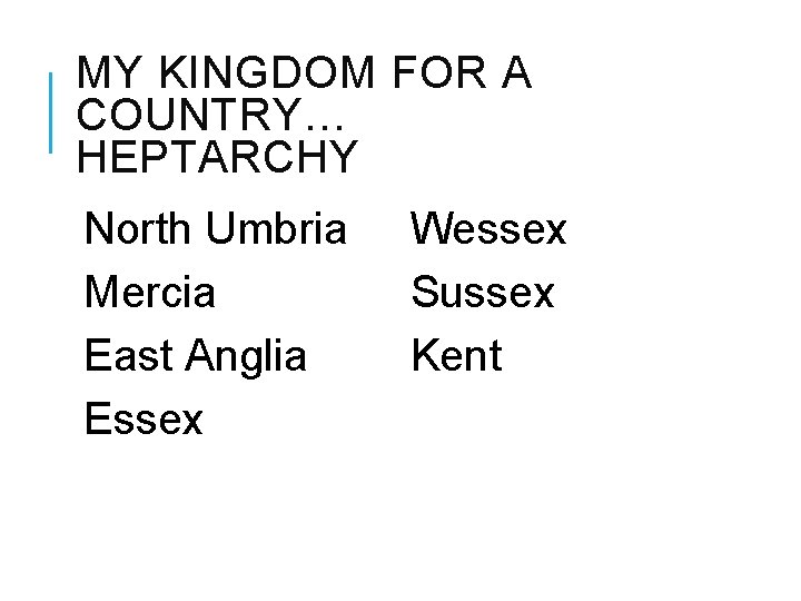 MY KINGDOM FOR A COUNTRY… HEPTARCHY North Umbria Mercia East Anglia Essex Wessex Sussex