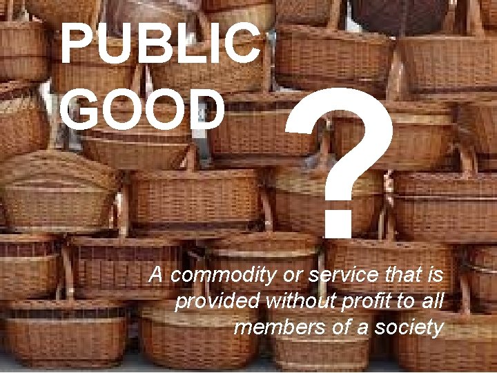 PUBLIC GOOD ? A commodity or service that is provided without profit to all