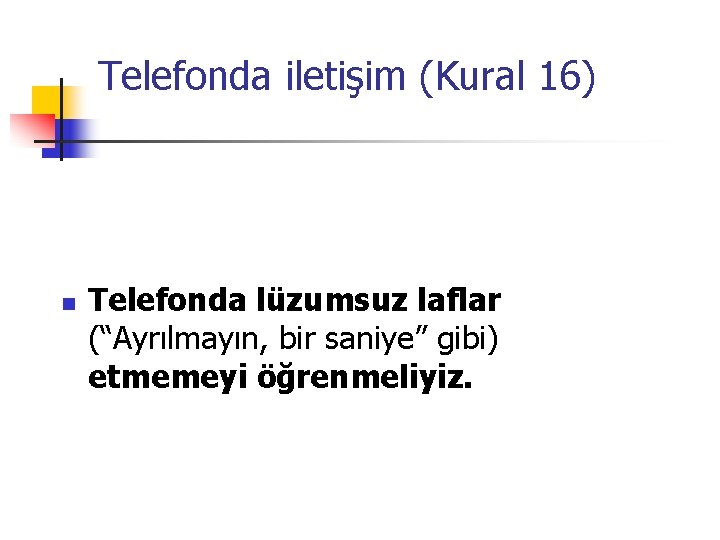 Telefonda iletişim (Kural 16) n Telefonda lüzumsuz laflar (“Ayrılmayın, bir saniye” gibi) etmemeyi öğrenmeliyiz.