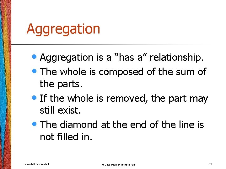 Aggregation • Aggregation is a “has a” relationship. • The whole is composed of