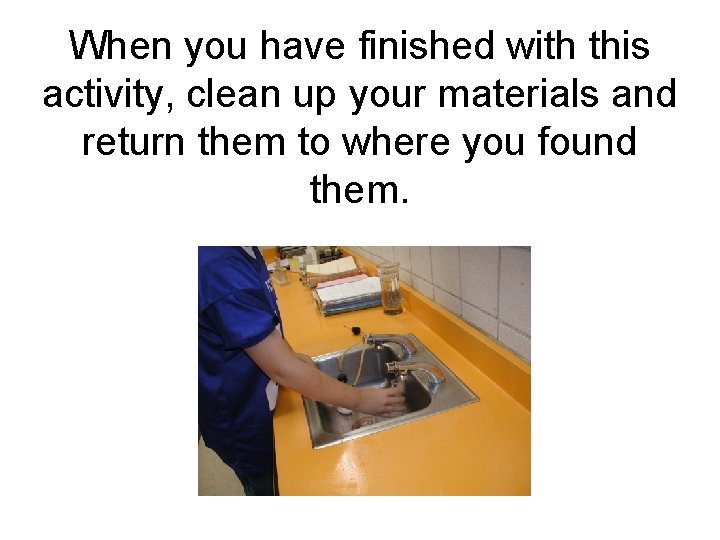 When you have finished with this activity, clean up your materials and return them