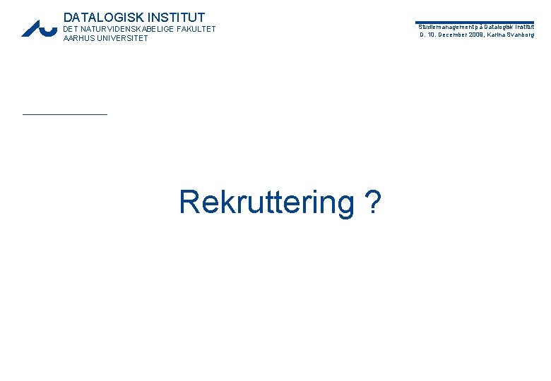 DATALOGISK INSTITUT DET NATURVIDENSKABELIGE FAKULTET AARHUS UNIVERSITET Rekruttering ? Studiemanagement på Datalogisk Institut D.