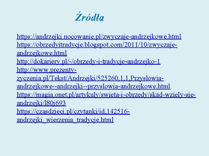 Źródła https: //andrzejki. nocowanie. pl/zwyczaje-andrzejkowe. html https: //obrzedyitradycje. blogspot. com/2011/10/zwyczajeandrzejkowe. html http: //dokariery. pl/-/obrzedy-i-tradycje-andrzejko-1 Źródła https: //andrzejki. nocowanie. pl/zwyczaje-andrzejkowe. html https: //obrzedyitradycje. blogspot. com/2011/10/zwyczajeandrzejkowe. html http: //dokariery. pl/-/obrzedy-i-tradycje-andrzejko-1