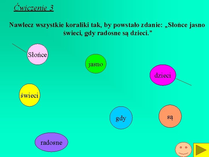 Ćwiczenie 3 Nawlecz wszystkie koraliki tak, by powstało zdanie: „Słońce jasno świeci, gdy radosne Ćwiczenie 3 Nawlecz wszystkie koraliki tak, by powstało zdanie: „Słońce jasno świeci, gdy radosne