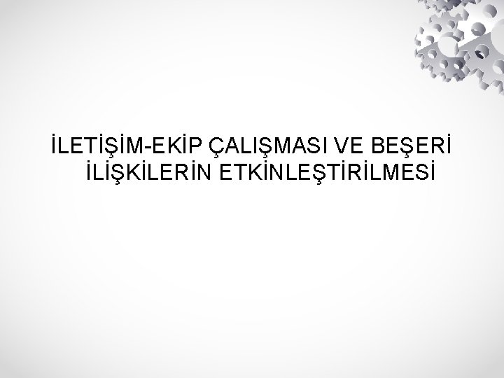  İLETİŞİM-EKİP ÇALIŞMASI VE BEŞERİ İLİŞKİLERİN ETKİNLEŞTİRİLMESİ 