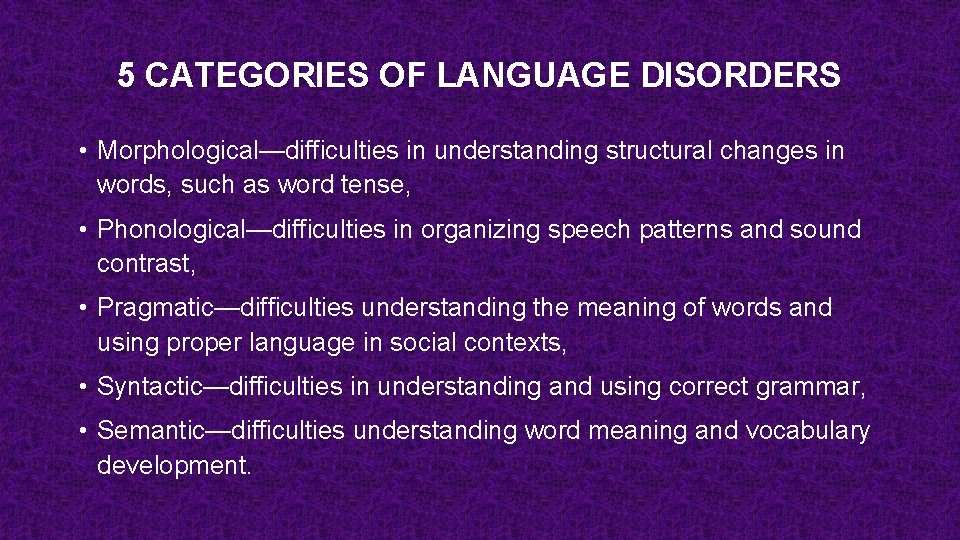 5 CATEGORIES OF LANGUAGE DISORDERS • Morphological—difficulties in understanding structural changes in words, such