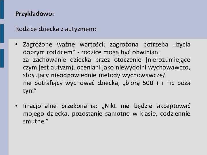 Przykładowo: Rodzice dziecka z autyzmem: • Zagrożone ważne wartości: zagrożona potrzeba „bycia dobrym rodzicem”