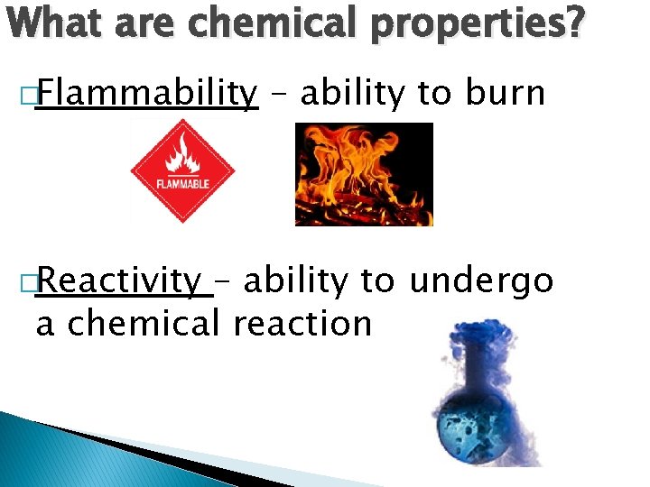 What are chemical properties? �Flammability �Reactivity – ability to burn – ability to undergo