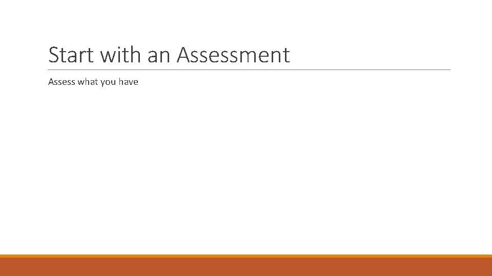 Start with an Assessment Assess what you have 