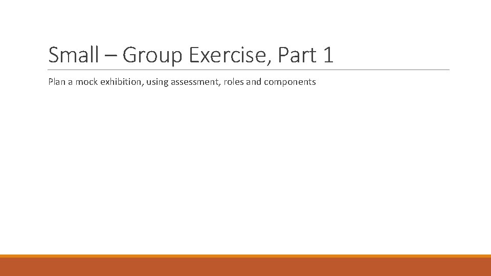 Small – Group Exercise, Part 1 Plan a mock exhibition, using assessment, roles and