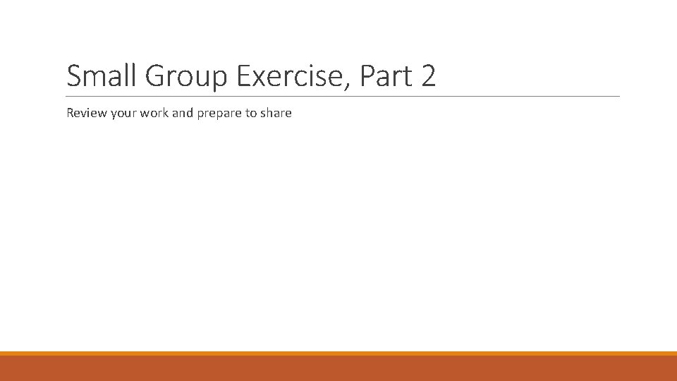 Small Group Exercise, Part 2 Review your work and prepare to share 
