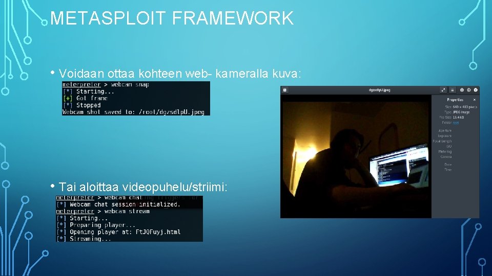 METASPLOIT FRAMEWORK • Voidaan ottaa kohteen web- kameralla kuva: • Tai aloittaa videopuhelu/striimi: 