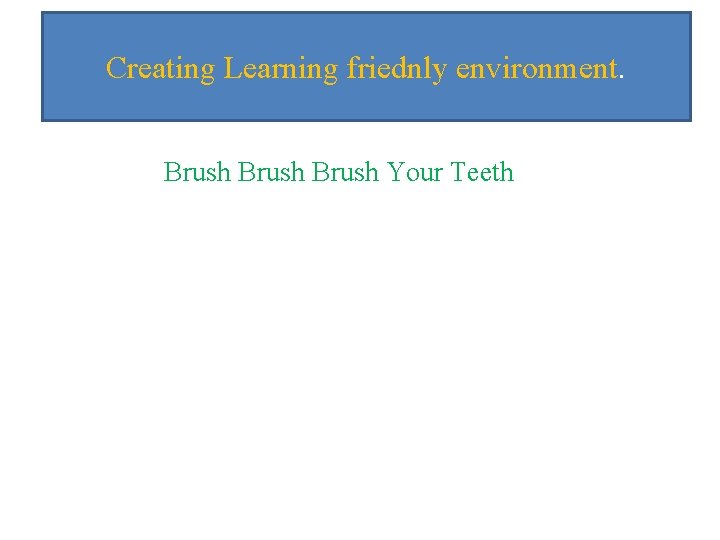 Creating Learning friednly environment. Brush Your Teeth 