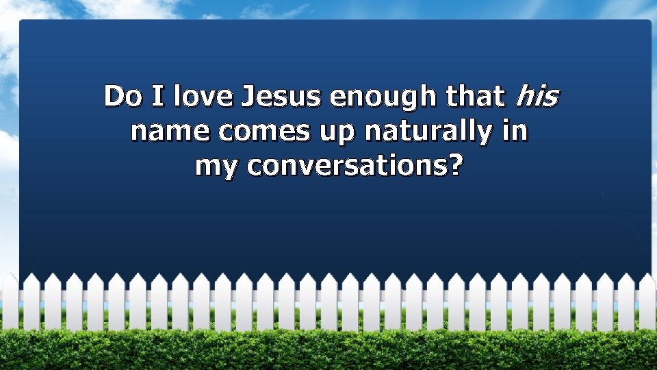 Do I love Jesus enough that his name comes up naturally in my conversations?