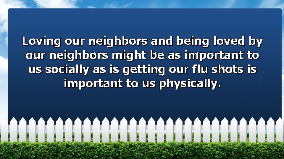 Loving our neighbors and being loved by our neighbors might be as important to