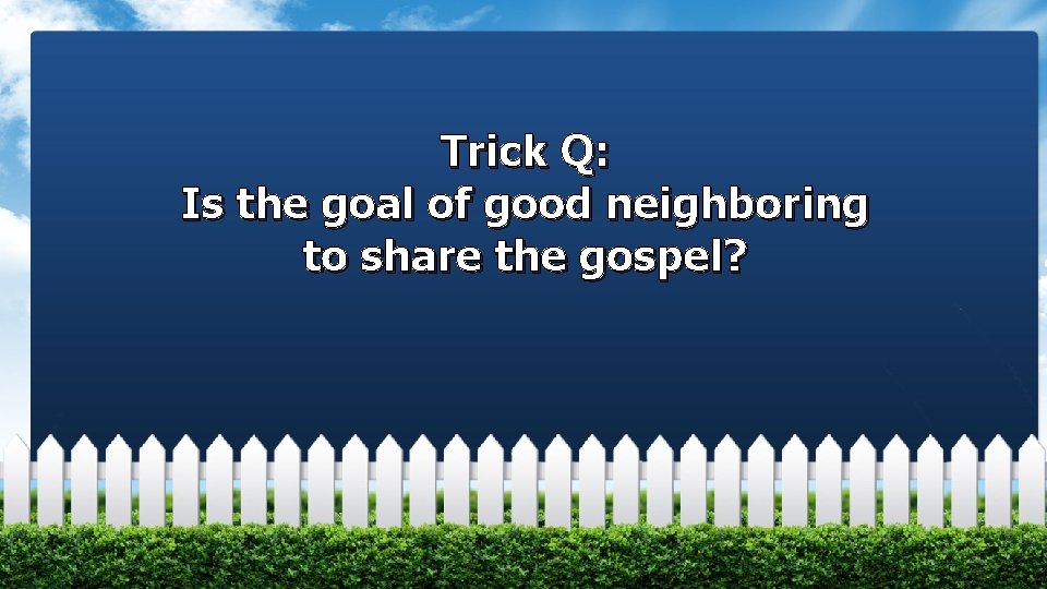 Trick Q: Is the goal of good neighboring to share the gospel? 