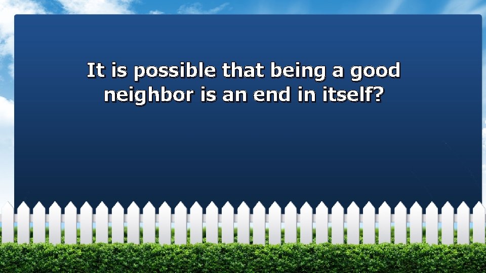It is possible that being a good neighbor is an end in itself? 