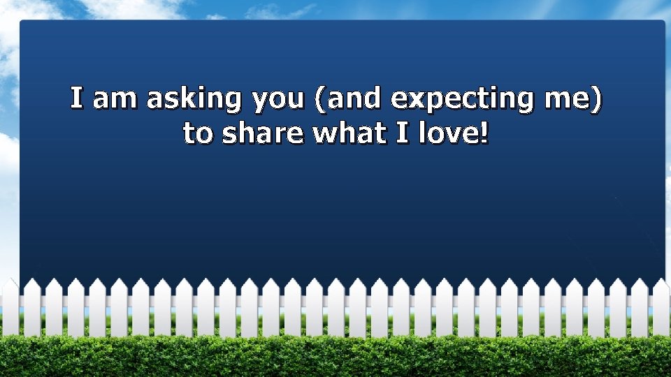 I am asking you (and expecting me) to share what I love! 