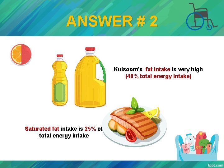 ANSWER # 2 Kulsoom’s fat intake is very high (48% total energy intake) Saturated