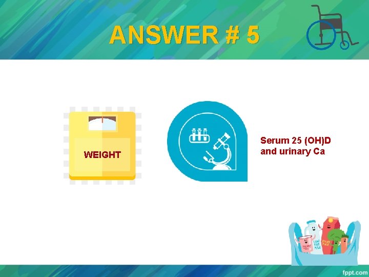 ANSWER # 5 WEIGHT Serum 25 (OH)D and urinary Ca 