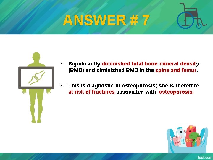 ANSWER # 7 • Significantly diminished total bone mineral density (BMD) and diminished BMD