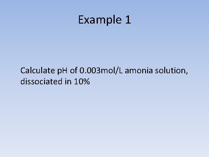 Example 1 Calculate p. H of 0. 003 mol/L amonia solution, dissociated in 10%
