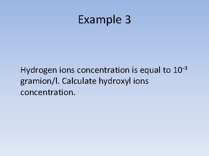 Example 3 Hydrogen ions concentration is equal to 10 -3 gramion/l. Calculate hydroxyl ions