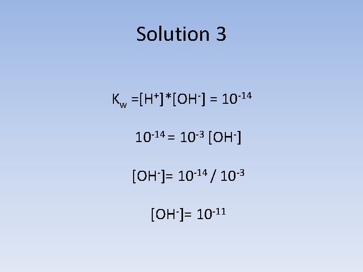 Solution 3 Kw =[H+]*[OH-] = 10 -14 = 10 -3 [OH-]= 10 -14 /