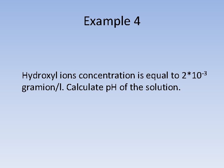 Example 4 Hydroxyl ions concentration is equal to 2*10 -3 gramion/l. Calculate p. H