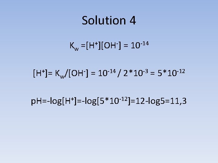 Solution 4 Kw =[H+][OH-] = 10 -14 [H+]= Kw/[OH-] = 10 -14 / 2*10